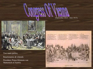 Congress Of Vienna (September 1814 – June 1815) Two main parties; Reactionaries & Liberals President; Prince Klemens von Metternich of Austria 