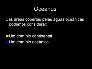 Oceanos  Das áreas cobertas pelas águas oceânicas podemos considerar: Um domínio continental Um domínio oceânico 