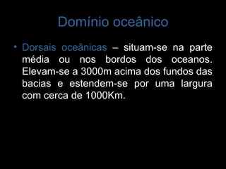 Domínio oceânico Dorsais oceânicas  – situam-se na parte média ou nos bordos dos oceanos. Elevam-se a 3000m acima dos fundos das bacias e estendem-se por uma largura com cerca de 1000Km.  