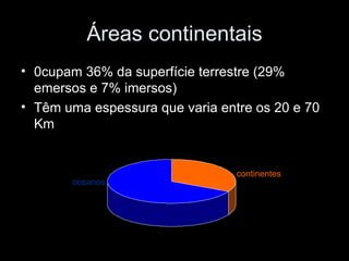 Áreas continentais 0cupam 36% da superfície terrestre (29% emersos e 7% imersos) Têm uma espessura que varia entre os 20 e 70 Km oceanos continentes 