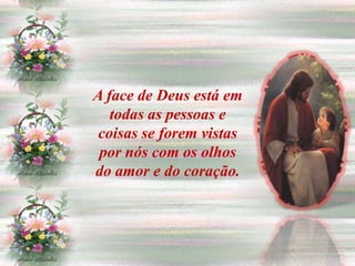 A face de Deus está em
   todas as pessoas e
coisas se forem vistas
 por nós com os olhos
do amor e do coração.
 