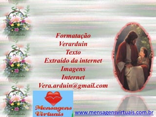 Formatação
       Verarduin
         Texto
  Extraído da internet
        Imagens
        Internet
Vera.arduin@gmail.com


           www.mensagensvirtuais.com.br
 