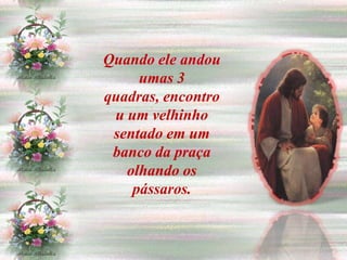 Quando ele andou
     umas 3
quadras, encontro
 u um velhinho
 sentado em um
 banco da praça
   olhando os
    pássaros.
 