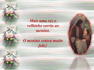 Mais uma vez o
  velhinho sorriu ao
       menino.

O menino estava muito
       feliz!
 