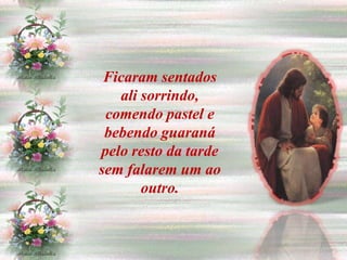 Ficaram sentados
   ali sorrindo,
 comendo pastel e
 bebendo guaraná
pelo resto da tarde
sem falarem um ao
       outro.
 