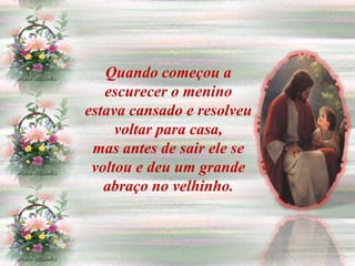Quando começou a
   escurecer o menino
estava cansado e resolveu
     voltar para casa,
 mas antes de sair ele se
 voltou e deu um grande
   abraço no velhinho.
 
