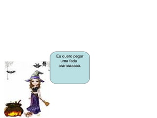 Eu quero pegar uma fada  arararaaaaa. 