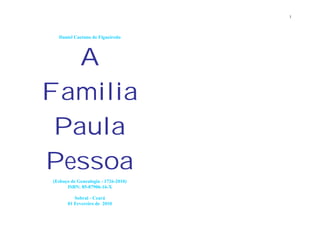 1




  Daniel Caetano de Figueiredo




   A
Familia
 Paula
Pessoa
(Esboço de Genealogia - 1726-2010)
      ISBN: 85-87906-16-X

         Sobral - Ceará
      01 Fevereiro de 2010
 