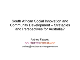 South African Social Innovation and
Community Development – Strategies
   and Perspectives for Australia?

            Anthea Fawcett
         SOUTHERN EXCHANGE
       anthea@southernexchange.com.au
 