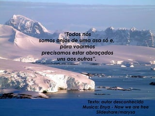   “ Todos nós  somos anjos de uma asa só e,  para voarmos precisamos estar abraçados  uns aos outros”.   Texto: autor desconhecido Musica: Enya - Now we are free Slideshare/marysa 