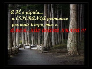 A FÉ é rápida.... a ESPERANÇA permanece por mais tempo, mas o AMOR...NÃO ACABA NUNCA !!! 