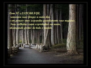 Com FÉ e ESPERANÇA, renovava suas forças a cada dia,  e em poucos anos expandiu grandemente seus negócios. Suas colheitas eram exportadas em navio,  alcançando portos de todo o mundo. 