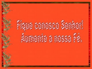 Fique conosco Senhor! Aumente a nossa Fé. 
