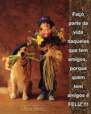 Faço parte da vida daqueles que tem amigos,  porque quem tem amigos é FELIZ !!! 
