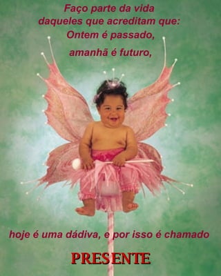 PRESENTE Ontem é passado, amanhã é futuro, Faço parte da vida  daqueles que acreditam que:   hoje é uma dádiva, e por isso é chamado   