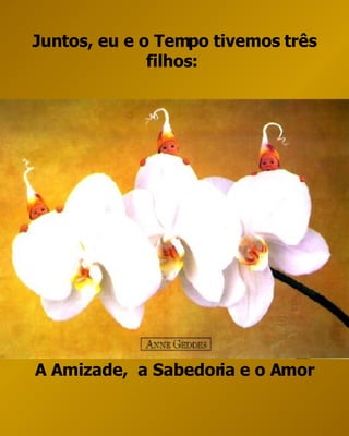 Juntos, eu e o Tempo tivemos três filhos:  A Amizade,  a Sabedoria e o Amor 