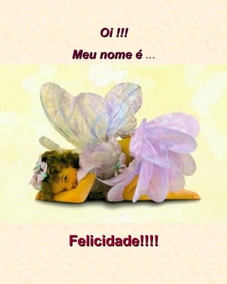 Oi !!! Meu nome é  ... Felicidade!!!! 