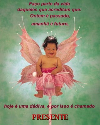 PRESENTE Ontem é passado, amanhã é futuro, Faço parte da vida  daqueles que acreditam que:   hoje é uma dádiva, e por isso é chamado   