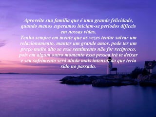 Aproveite sua família que é uma grande felicidade, quando menos esperamos iniciam-se períodos difíceis em nossas vidas. Tenha sempre em mente que as vezes tentar salvar um relacionamento, manter um grande amor, pode ter um preço muito alto se esse sentimento não for recíproco, pois em algum outro momento essa pessoa irá te deixar e seu sofrimento será ainda mais intenso, do que teria sido no passado. 