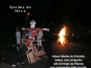 Adeus Martes do Entroido, adeus, meu amiguiño; até Domingo de Páscoa non comeremos máis touciño. Queima do Meco 