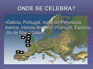 ONDE SE CELEBRA? Galicia, Portugal, norte da Península Ibérica, Irlanda,Bretaña (Francia), Escocia, illa de Man (Gales) . 
