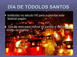 DÍA DE TÓDOLOS SANTOS Instituído no século VII para suplantar este festival pagán. Día de rezo para honrar ós santos e defuntos. Culto ós mortos. 