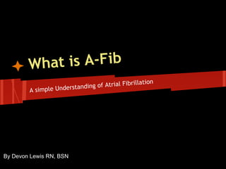 What is A-Fib
                                                   tion
                        tanding of Atrial Fibrilla
        A simple Unders




By Devon Lewis RN, BSN
 