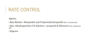 RATE CONTROL
Agents:
Beta Blocker: Metoprolol and Propranolol,bisoprolol (ICU=esmolol gtt)
Non-dihydropyridine CA blockers: verapamil & Diltiazem (ICU=diltiazem
gtt)
Digoxin
 
