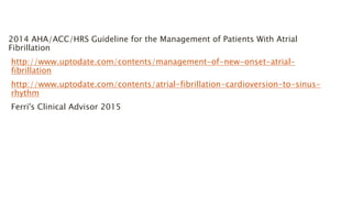 2014 AHA/ACC/HRS Guideline for the Management of Patients With Atrial
Fibrillation
http://www.uptodate.com/contents/management-of-new-onset-atrial-
fibrillation
http://www.uptodate.com/contents/atrial-fibrillation-cardioversion-to-sinus-
rhythm
Ferri's Clinical Advisor 2015
 