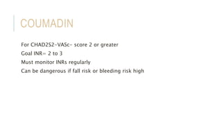 COUMADIN
For CHAD2S2-VASc- score 2 or greater
Goal INR= 2 to 3
Must monitor INRs regularly
Can be dangerous if fall risk or bleeding risk high
 
