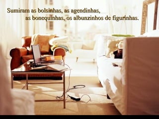 Sumiram as bolsinhas, as agendinhas,Sumiram as bolsinhas, as agendinhas,
as bonequinhas, os albunzinhos de figurinhas.as bonequinhas, os albunzinhos de figurinhas.
.
 