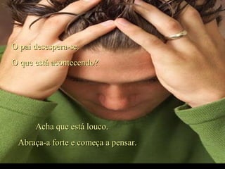 O pai desespera-se.O pai desespera-se.
O que está acontecendo?O que está acontecendo?
Acha que está louco.Acha que está louco.
Abraça-a forte e começa a pensar.Abraça-a forte e começa a pensar.
.
 