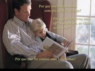 Por que não brincou maisPor que não brincou mais
com ela quando criança?com ela quando criança?
Por que não a levou maisPor que não a levou mais
vezes ao parque, ao clube,vezes ao parque, ao clube,
ao cinema?ao cinema?
Por que não lhe contou mais historinhas?Por que não lhe contou mais historinhas?
.
 