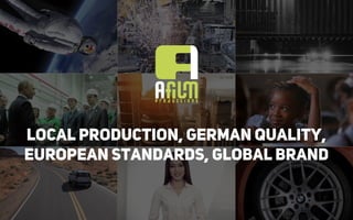 Local Production, German Quality,
European Standards, Global Brand
 