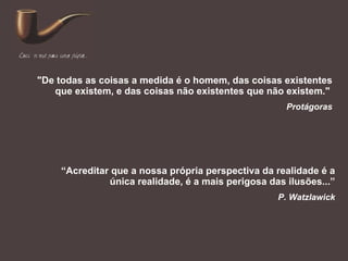 "De todas as coisas a medida é o homem, das coisas existentes que existem, e das coisas não existentes que não existem."   Protágoras “ Acreditar que a nossa própria perspectiva da realidade é a única realidade, é a mais perigosa das ilusões...” P. Watzlawick 