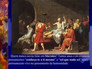        Quem nunca ouviu falar em  Sócrates ? Tantos anos e os clássicos pensamentos “ conheça-te a ti mesmo ” e “ sei que nada sei ” ainda permanecem vivo no pensamento da humanidade. 