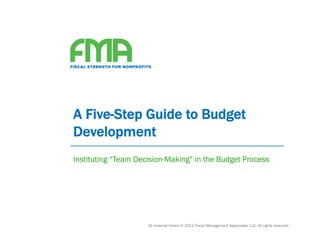 A Five-Step Guide to Budget
Development
Instituting “Team Decision-Making” in the Budget Process




                     All material herein © 2012 Fiscal Management Associates, LLC. All rights reserved.
 