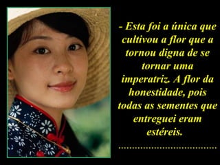 - Esta foi a única que cultivou a flor que a tornou digna de se tornar uma imperatriz. A flor da honestidade, pois todas as sementes que entreguei eram estéreis.    .................................... 