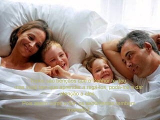 Todos são bênçãos que o Senhor te deu, mas você tem que aprender a regá-los, podá-los e dar atenção a eles.  Pois assim como a flor, os sentimentos também morrem.  