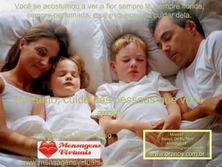 Você se acostumou a ver a flor sempre lá, sempre florida, sempre perfumada, e se esqueceu de cuidar dela. Portanto, cuide das pessoas que você ama! enviado por Ivan Sergio www.mensagensvirtuais.com.br Música : Always On My Mind Montagem : [email_address] www.pranos.com.br 