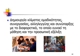 ∆ηµιουργία κλίµατος οµαδικότητας,
συνεργασίας, αλληλεγγύης και συνύπαρξης
µε το διαφορετικό, το οποίο ευνοεί τη
µάθηση και την προσωπική εξέλιξη




                                     18
 