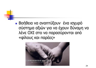 Βοήθεια να αναπτύξουν ένα ισχυρό
σύστηµα αξιών για να έχουν δύναµη να
λένε ΟΧΙ στο να παρασύρονται από
«φίλους και παρέες»




                                  24
 
