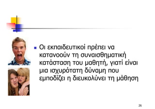 Οι εκπαιδευτικοί πρέπει να
κατανοούν τη συναισθηµατική
κατάσταση του µαθητή, γιατί είναι
µια ισχυρότατη δύναµη που
εµποδίζει η διευκολύνει τη µάθηση



                                    26
 