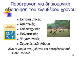 Παρότρυνση για δηµιουργική
αξιοποίηση του ελευθέρου χρόνου

         Εκπαιδευτικές
         Αθλητικές
         Καλλιτεχνικές
         Πολιτιστικές
         Ψυχαγωγικές
         Σχολικές εκδηλώσεις
 ∆ίνουν νόηµα στη ζωή του και αποτρέπουν από
 τη χρήση ουσιών
                                               27
 