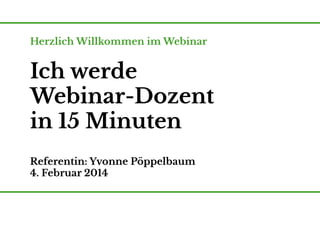 Herzlich Willkommen im Webinar

Ich werde
Webinar-Dozent
in 15 Minuten
Referentin: Yvonne Pöppelbaum
4. Februar 2014

 