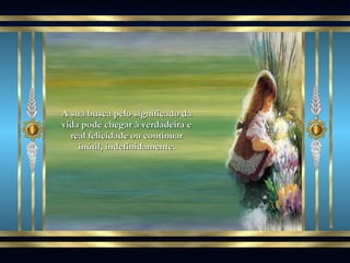 A sua busca pelo significado da vida pode chegar à verdadeira e real felicidade ou continuar inútil, indefinidamente. 