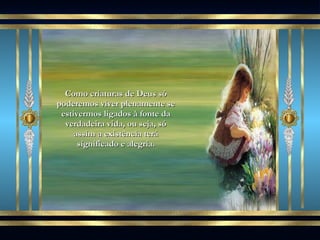 Como criaturas de Deus só poderemos viver plenamente se estivermos ligados à fonte da verdadeira vida, ou seja, só assim a existência terá significado e alegria. 