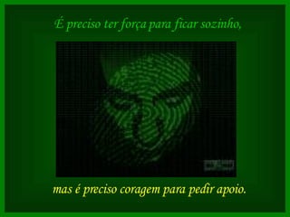 É preciso ter força para ficar sozinho,   mas é preciso coragem para pedir apoio.   