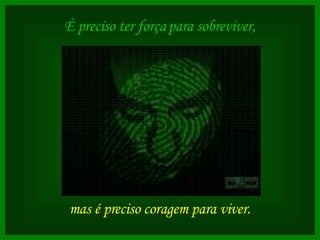 É preciso ter força para sobreviver,   mas é preciso coragem para viver. 