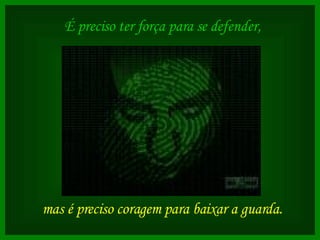É preciso ter força para se defender, mas é preciso coragem para baixar a guarda.   